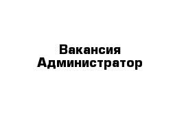 Вакансия Администратор